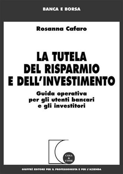 La tutela del risparmio e dell'investimento. Guida operativa per gli utenti bancari e gli investitori - Rosanna Cafaro - copertina