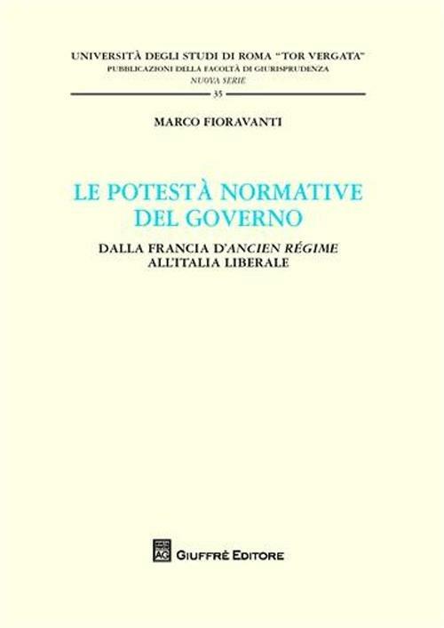 Le potestà normativa del governo. Dalla Francia d'Ancien regime all'Italia liberale - Marco Fioravanti - copertina