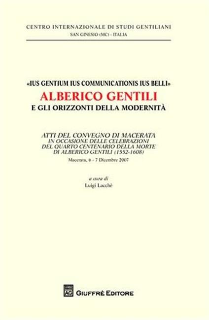 «Ius gentium ius communicationis ius belli» Alberico Gentili e gli orizzonti della modernità. Atti del Convegno... (Macerata, 6-7 dicembre 2007) - copertina