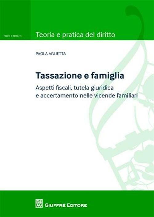 Tassazione e famiglia. Aspetti fiscali, tutela giuridica e accertamento nelle vicende familiari - Paola Aglietta - copertina