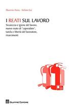 I reati sul lavoro. Sicurezza e igiene del lavoro, nuovo reato di «caporalato», tutela e libertà del lavoratore, risarcimenti