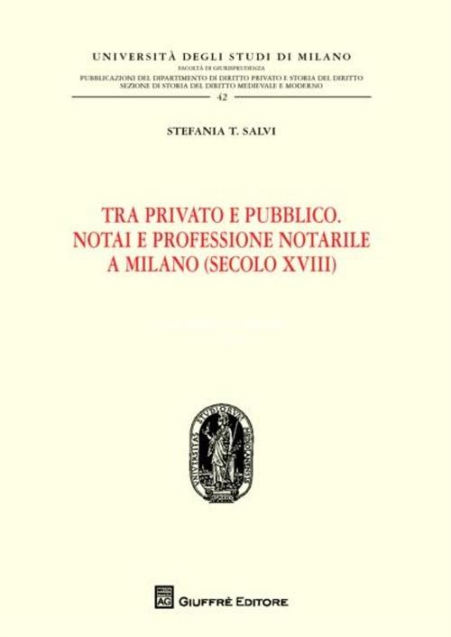 Tra privato e pubblico. Notai e professione notarile a Milano (secolo XVIII) - Stefania T. Salvi - copertina