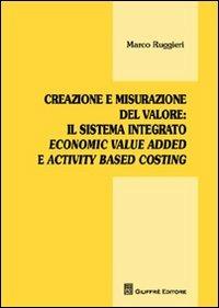 Creazione e misurazione del valore. Il sistema integrato economic value added e activity based costing - Marco Ruggieri - copertina