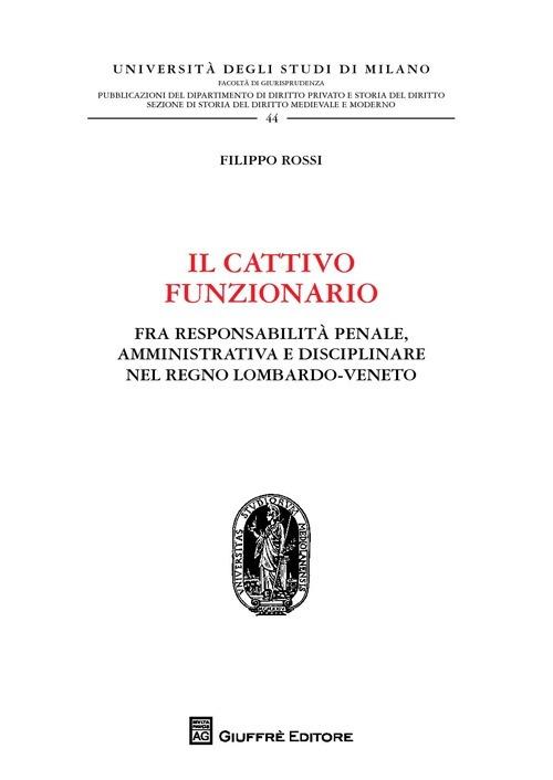 Il cattivo funzionario. Fra responsabilità penale, amministrativa e disciplinare nel Regno Lombardo-Veneto - Filippo Rossi - copertina