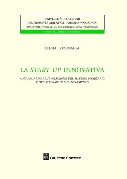 La start up innovativa. Uno sguardo all'evoluzione del sistema societario e delle forme di finanziamento - Elena Fregonara - copertina