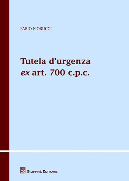 Tutela d'urgenza ex art. 700 c.p.c. Aspetti sostanziali, processuali e applicazioni giurisprudenziali - Fabio Fiorucci - copertina