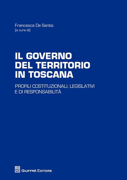 Il governo del territorio in Toscana. Profili costituzionali, legislativi e di responsabilità - copertina