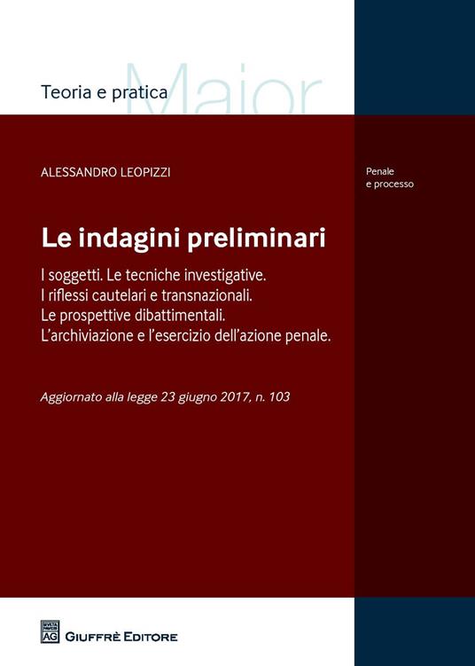 Le indagini preliminari. I soggetti. Le tecniche investigative. I riflessi cautelari e transnazionali. Le prove dibattimentali. L'archiviazione e l'esercizio dell'azione penale. Aggiornato alla Legge 23 giugno 2017, n. 103 - Alessandro Leopizzi - copertina