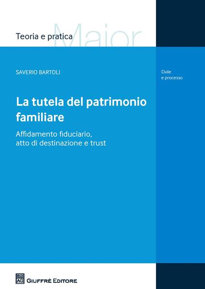 La tutela del patrimonio familiare. Affidamento fiduciario, atto di destinazione e trust - Saverio Bartoli - copertina
