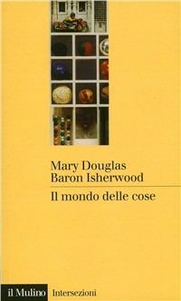 Il mondo delle cose. Oggetti, valori, consumo - Mary Douglas,Baron Isherwood - copertina