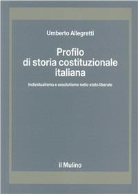 Profilo di storia costituzionale italiana. Individualismo e assolutismo nello Stato liberale - Umberto Allegretti - copertina