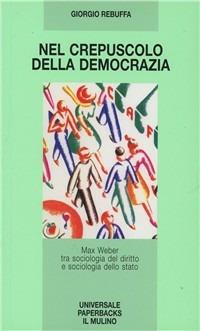 Nel crepuscolo della democrazia. Max Weber tra sociologia del diritto e sociologia dello Stato - Giorgio Rebuffa - copertina