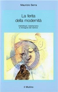 La ferita della modernità. Intellettuali, totalitarismo e immagine del nemico - Maurizio Serra - copertina