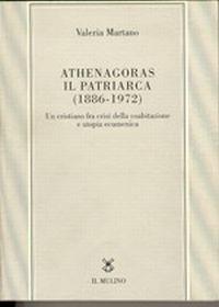 Athenagoras, il patriarca (1886-1972). Un cristiano fra crisi della coabitazione e utopia ecumenica - Valeria Martano - copertina
