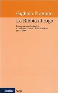 La Bibbia al rogo. La censura ecclesiastica e i volgarizzamenti della Scrittura (1471-1605) - Gigliola Fragnito - copertina