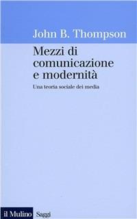 Mezzi di comunicazione e modernità. Una teoria sociale dei media - John B. Thompson - copertina