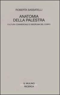 Anatomia della palestra. Cultura commerciale e disciplina del corpo - Roberta Sassatelli - copertina