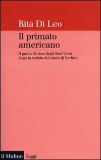 Il primato americano. Il punto di vista degli Stati Uniti dopo la caduta del muro di Berlino - Rita Di Leo - copertina