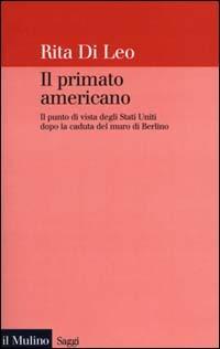 Il primato americano. Il punto di vista degli Stati Uniti dopo la caduta del muro di Berlino - Rita Di Leo - 2