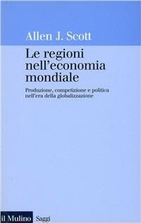 Le regioni nell'economia mondiale. Produzione, competizione e politica nell'era della globalizzazione - Allen J. Scott - copertina