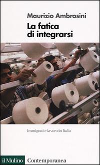 La fatica di integrarsi. Immigrati e lavoro in Italia - Maurizio Ambrosini - copertina
