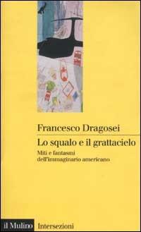 Lo squalo e il grattacielo. Miti e fantasmi dell'immaginario americano - Francesco Dragosei - copertina