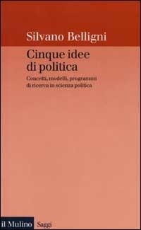 Cinque idee di politica. Concetti, modelli, programmi di ricerca in scienza politica - Silvano Belligni - copertina