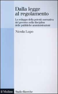 Dalla legge al regolamento. Lo sviluppo della potestà normativa del Governo nella disciplina delle pubbliche amministrazioni - Nicola Lupo - copertina