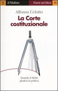 La Corte costituzionale. Quando il diritto giudica la politica - Alfonso Celotto - copertina