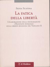 La fatica della libertà. L'elaborazione delle dichiarazione «Dignitatis humanae» sulla libertà religiosa del Vaticano II - Silvia Scatena - copertina