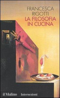 La filosofia in cucina. Piccola critica della ragion culinaria - Francesca Rigotti - copertina