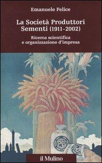 La società produttori sementi (1911-2002). Ricerca scientifica e organizzazione d'impresa - Emanuele Felice - copertina