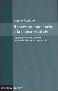 Il mercato monetario e la banca centrale. Liquidità bancaria, politica monetaria, sistemi di pagamento - Angelo Baglioni - copertina