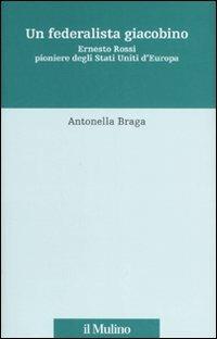 Un federalista giacobino. Ernesto Rossi pioniere degli Stati Uniti d'Europa - Antonella Braga - copertina