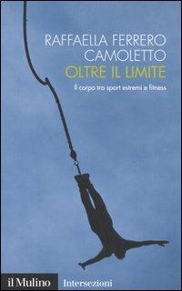Oltre il limite. Il corpo tra sport estremi e fitness - Raffaella Ferrero Camoletto - copertina