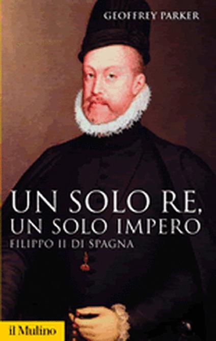 Un solo re, un solo impero. Filippo II di Spagna - Geoffrey Parker - copertina
