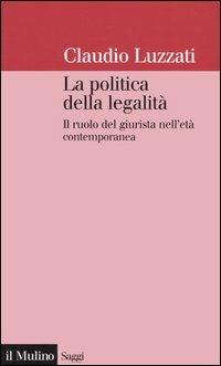 La politica della legalità. Il ruolo del giurista nell'età contemporanea - Claudio Luzzati - copertina
