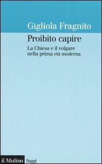 Proibito capire. La Chiesa e il volgare nella prima età moderna - Gigliola Fragnito - copertina
