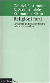 Religioni forti. L'avanzata dei fondamentalismi sulla scena mondiale - Gabriel A. Almond,R. Scott Appleby,Emmanuel Sivan - copertina