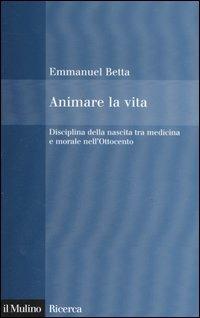 Animare la vita. Disciplina della nascita tra medicina e morale nell'Ottocento - Emmanuel Betta - copertina
