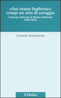 «Tu etwas Tapferes»: compi un atto di coraggio. L'Europa federale di Walter Hallstein (1848-1982) - Corrado Malandrino - 2