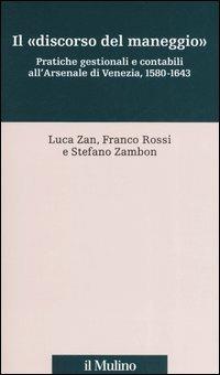 Il «discorso del maneggio». Pratiche gestionali e contabili all'Arsenale di Venezia, 1580-1643 - Luca Zan,Franco Rossi,Stefano Zambon - copertina