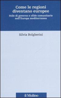 Come le regioni diventano europee. Stile di governo e sfide comunitarie nell'Europa mediterranea - Silvia Bolgherini - copertina