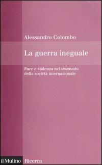 La guerra ineguale. Pace e violenza nel tramonto della società internazionale - Alessandro Colombo - copertina