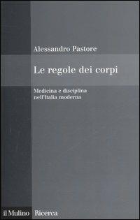 Le regole dei corpi. Medicina e disciplina nell'Italia moderna - Alessandro Pastore - copertina