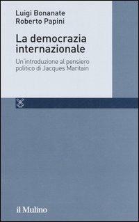 La democrazia internazionale. Un'introduzione al pensiero politico di Jacques Maritain - Luigi Bonanate,Roberto Papini - copertina