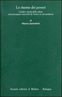 Le risorse dei poveri. Carità e tutela della salute nel principato vescovile di Trento in età moderna - Marina Garbellotti - copertina