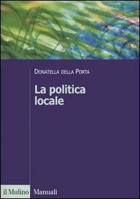 La politica locale. Potere, istituzioni e attori tra centro e periferia - Donatella Della Porta - copertina
