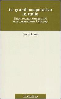 Le grandi cooperative in Italia. Nuovi scenari competitivi e la cooperazione Legacoop - Lucio Poma - copertina