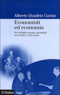 Economisti ed economia. Per un'Italia europea: paradigmi tra il XVIII e il XX secolo - Alberto Quadrio Curzio - copertina